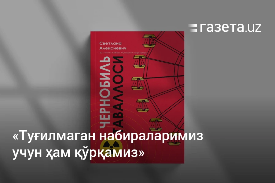 «Туғилмаган набираларимиз учун ҳам қўрқамиз». «Чернобиль таваллоси»дан парчалар