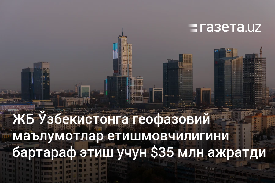 Жаҳон банки Ўзбекистонга геофазовий маълумотлар етишмовчилигини бартараф этиш учун $35 млн ажратди