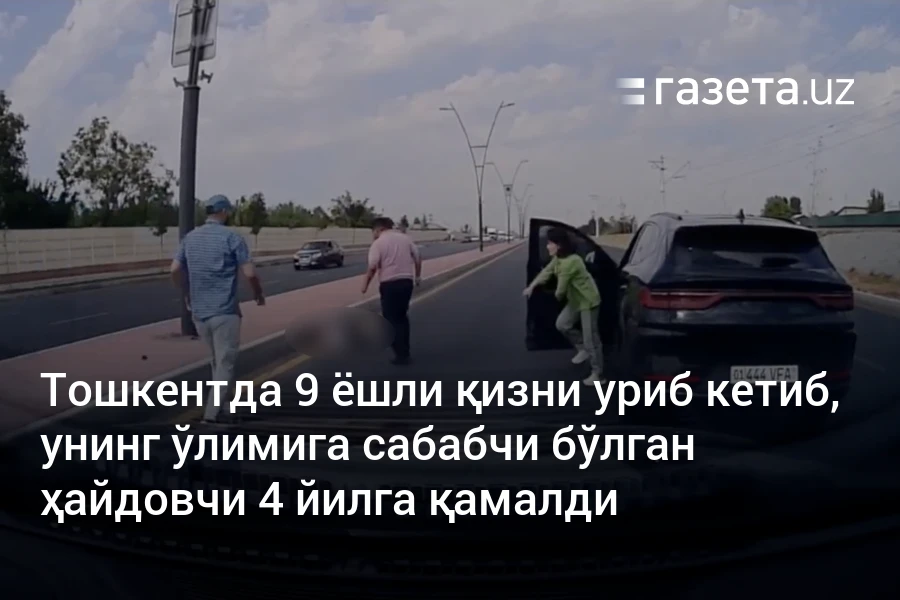 Тошкентда 9 ёшли қизни уриб кетиб, унинг ўлимига сабабчи бўлган ҳайдовчи 4 йилга қамалди