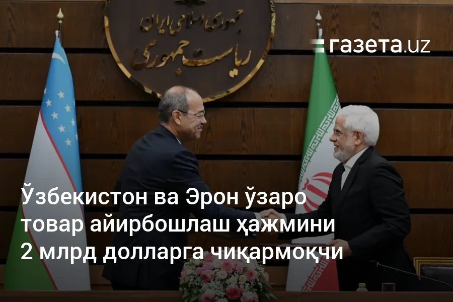 Ўзбекистон ва Эрон ўзаро товар айирбошлаш ҳажмини 2 млрд долларга чиқармоқчи