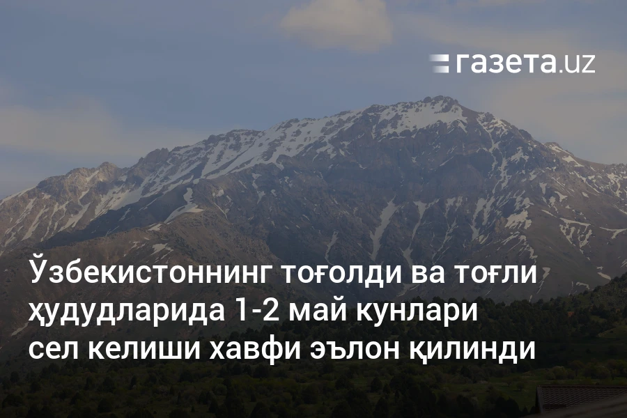 Ўзбекистоннинг тоғолди ва тоғли ҳудудларида 1−2 май кунлари сел келиши хавфи эълон қилинди