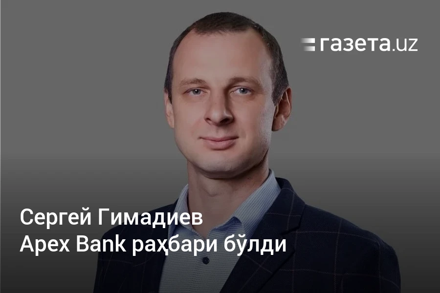 Сергей Гимадиев Apex Bank раҳбари бўлди – Ўзбекистон янгиликлари – Газета.uz