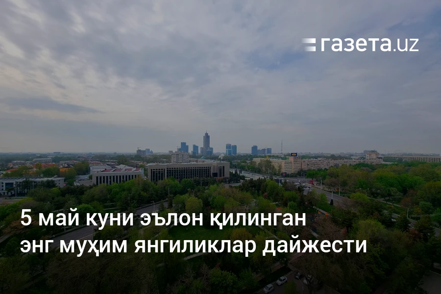 5 май куни эълон қилинган энг муҳим янгиликлар дайжести – Ўзбекистон янгиликлари – Газета.uz