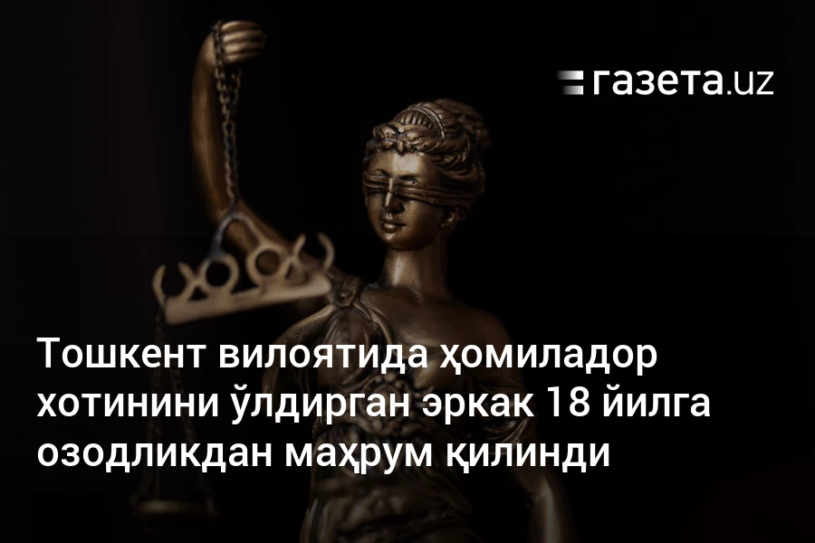 Тошкент вилоятида ҳомиладор хотинини ўлдирган эркак 18 йилга озодликдан маҳрум қилинди