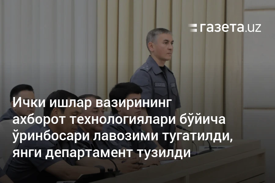 Ички ишлар вазирининг ахборот технологиялари бўйича ўринбосари лавозими тугатилди, янги департамент тузилди