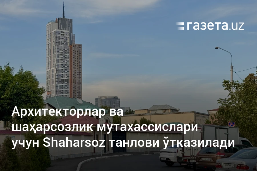 Архитекторлар ва шаҳарсозлик мутахассислари учун Shaharsoz танлови ўтказилади