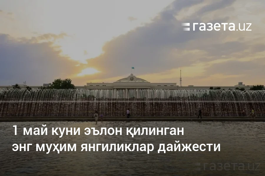 1 май куни эълон қилинган энг муҳим янгиликлар дайжести – Ўзбекистон янгиликлари – Газета.uz