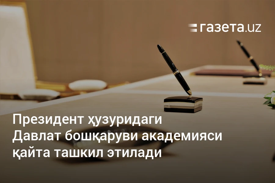 Президент ҳузуридаги Давлат бошқаруви академияси қайта ташкил этилади