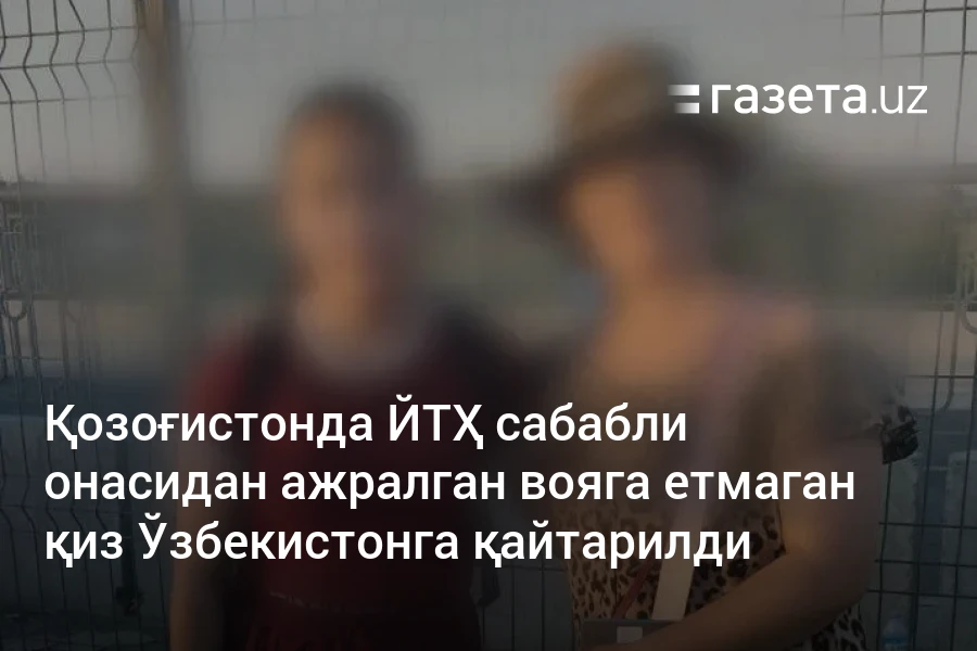 Қозоғистонда ЙТҲ сабабли онасидан ажралган вояга етмаган қиз Ўзбекистонга қайтарилди