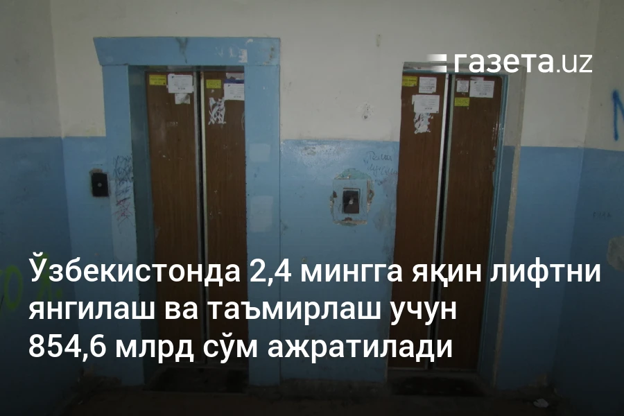 Ўзбекистонда 2,4 мингга яқин лифтни янгилаш ва таъмирлаш учун 854,6 млрд сўм ажратилади
