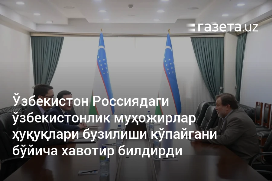 Ўзбекистон Россиядаги ўзбекистонлик муҳожирлар ҳуқуқлари бузилиши кўпайгани бўйича хавотир билдирди