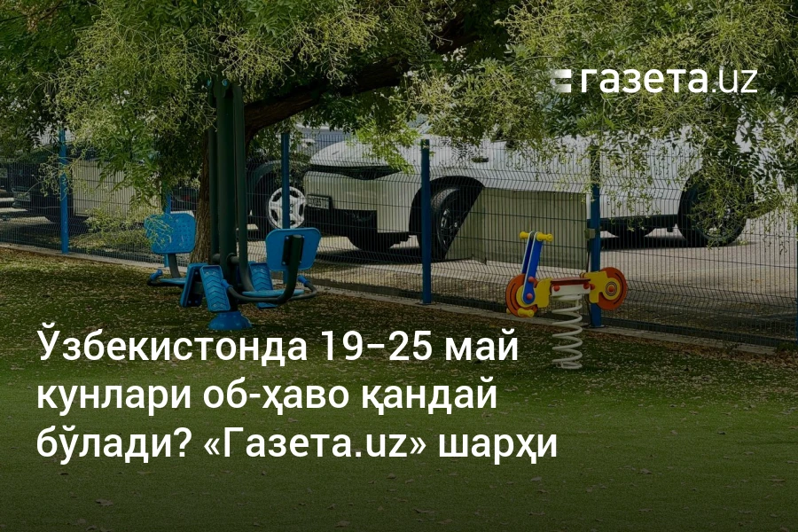 Ўзбекистонда 19−25 май кунлари об-ҳаво қандай бўлади? «Газета.uz» шарҳи