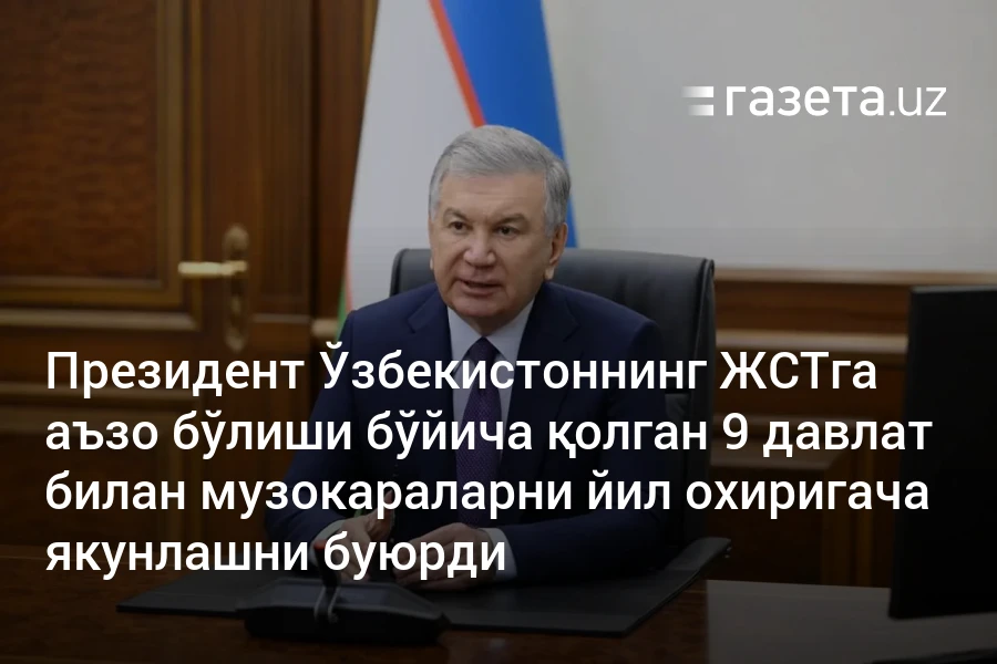 Президент Ўзбекистоннинг ЖСТга аъзо бўлиши бўйича қолган 9 давлат билан музокараларни йил охиригача якунлашни буюрди