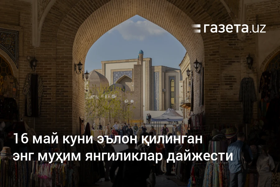 16 май куни эълон қилинган энг муҳим янгиликлар дайжести – Ўзбекистон янгиликлари – Газета.uz