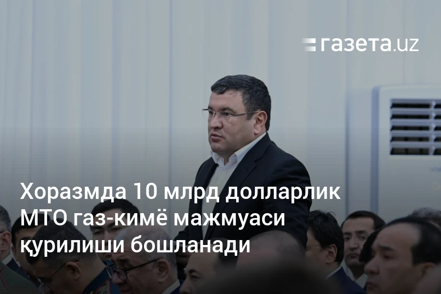 Хоразмда 10 млрд долларлик МТО газ-кимё мажмуаси қурилиши бошланади