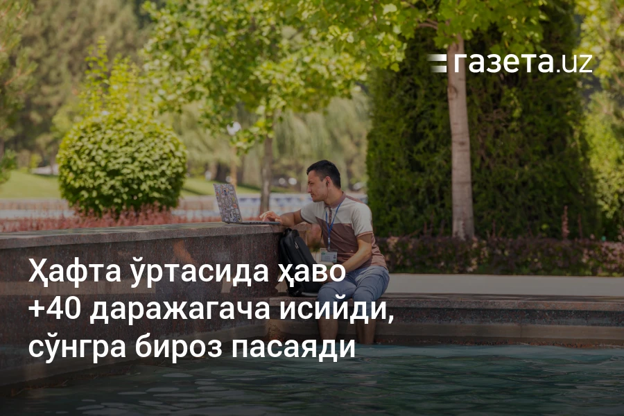 Ҳафта ўртасида ҳаво +40 даражагача исийди, сўнгра бироз пасаяди