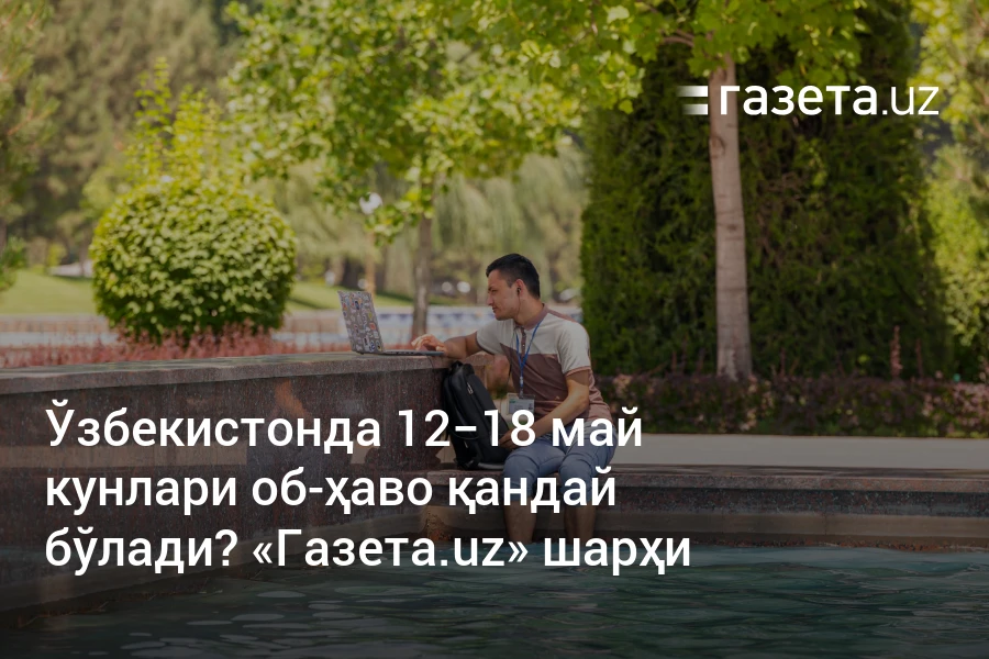 Ўзбекистонда 12−18 май кунлари об-ҳаво қандай бўлади? «Газета.uz» шарҳи