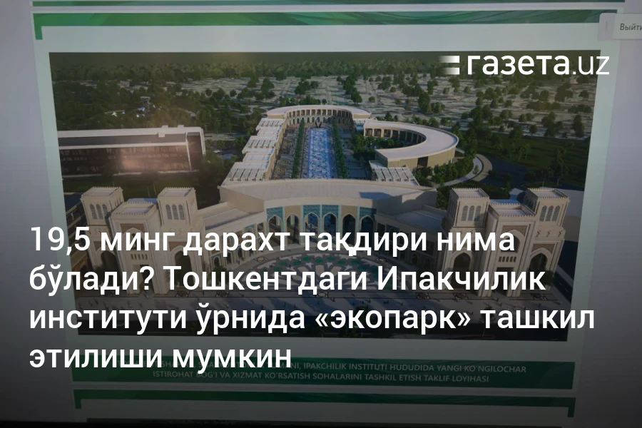 19,5 минг дарахт тақдири нима бўлади? Тошкентдаги Ипакчилик институти ўрнида «экопарк» ташкил этилиши мумкин