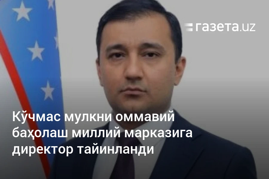 Кўчмас мулкни оммавий баҳолаш миллий марказига директор тайинланди