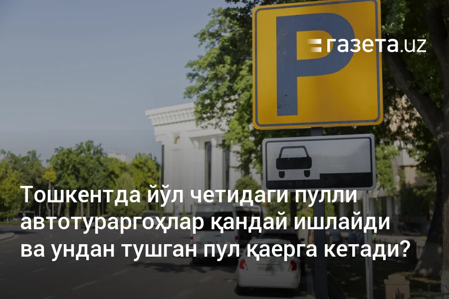 Тошкентда йўл четидаги пулли автотураргоҳлар қандай ишлайди ва ундан тушган пул қаерга кетади?