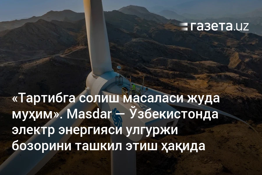«Тартибга солиш масаласи жуда муҳим». Masdar — Ўзбекистонда электр энергияси улгуржи бозорини ташкил этиш ҳақида