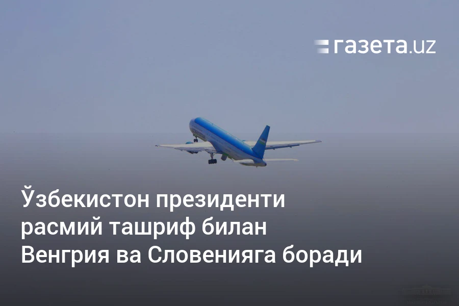 Ўзбекистон президенти расмий ташриф билан Венгрия ва Словенияга боради