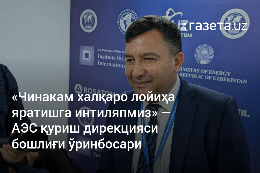 «Чинакам халқаро лойиҳа яратишга интиляпмиз» — АЭС қуриш дирекцияси бошлиғи ўринбосари