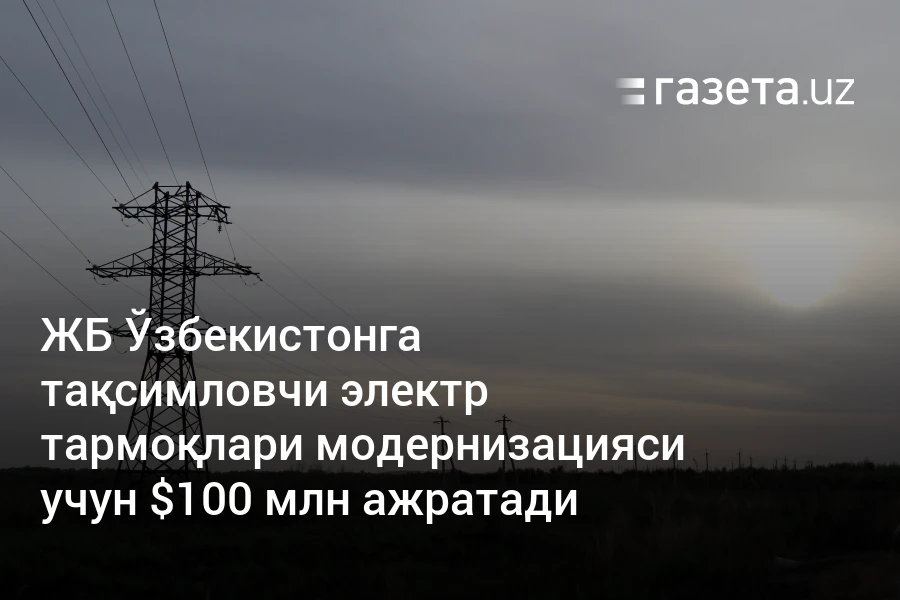 ЖБ Ўзбекистонга тақсимловчи электр тармоқлари модернизацияси учун $100 млн ажратади