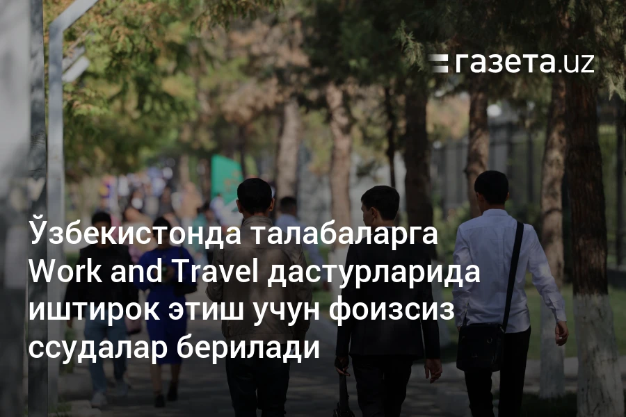 Ўзбекистонда талабаларга Work and Travel дастурларида иштирок этиш учун фоизсиз ссудалар берилади