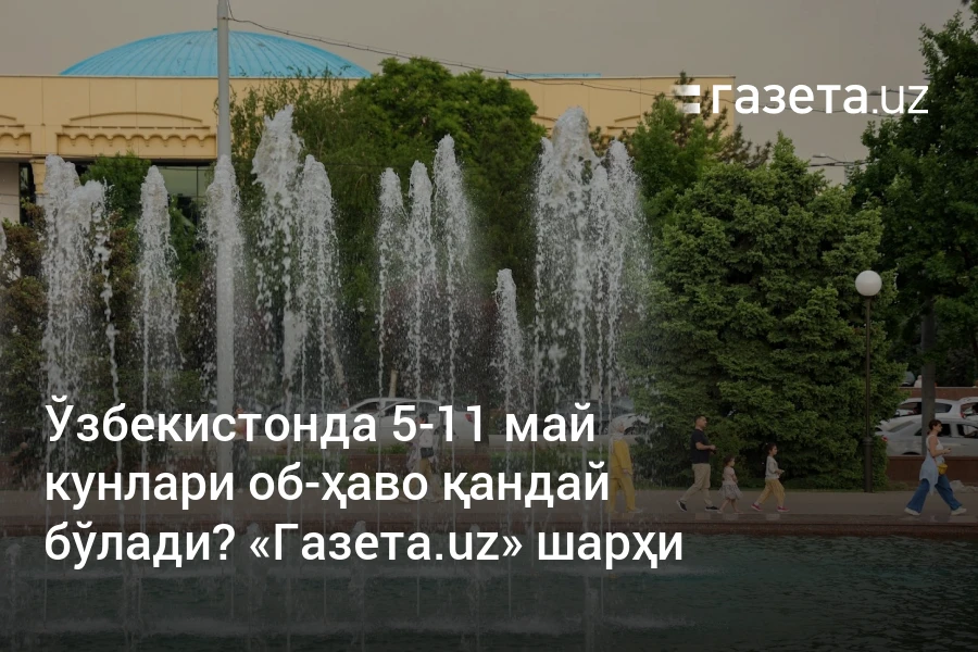 Ўзбекистонда 5−11 май кунлари об-ҳаво қандай бўлади? «Газета.uz» шарҳи