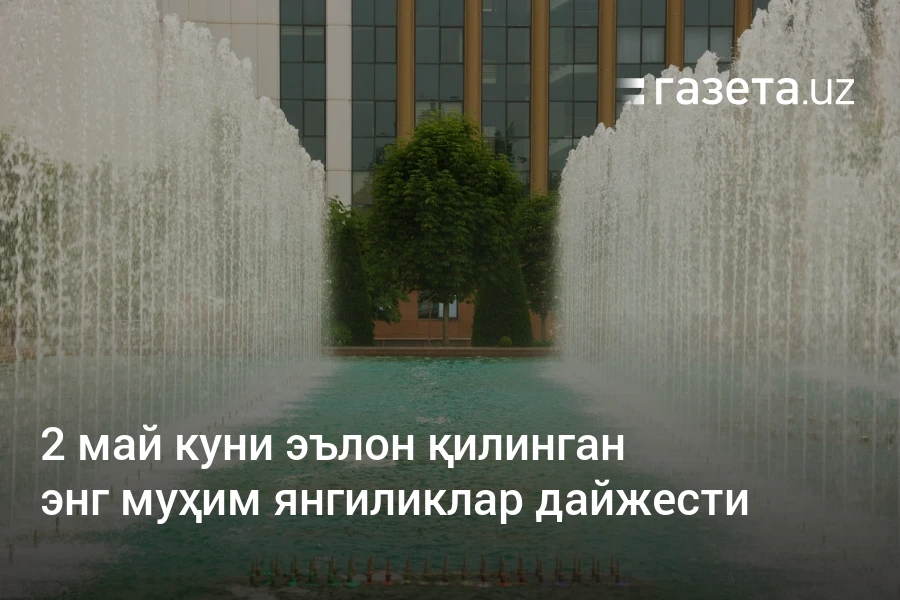 2 май куни эълон қилинган энг муҳим янгиликлар дайжести – Ўзбекистон янгиликлари – Газета.uz