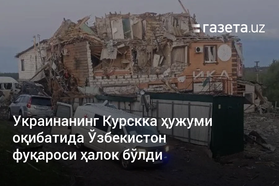 Украинанинг Курскка ҳужуми оқибатида Ўзбекистон фуқароси ҳалок бўлди – Газета.uz