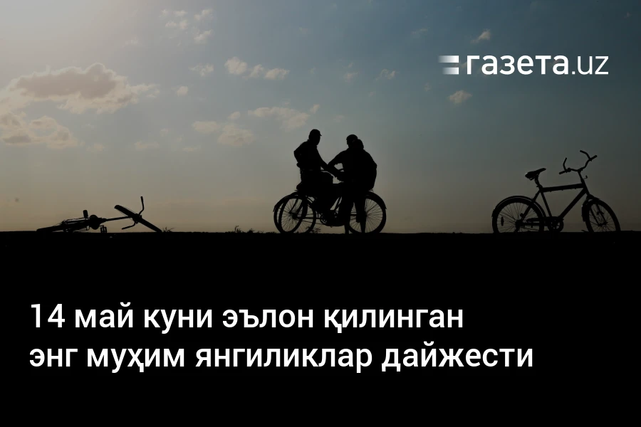 14 май куни эълон қилинган энг муҳим янгиликлар дайжести – Ўзбекистон янгиликлари – Газета.uz