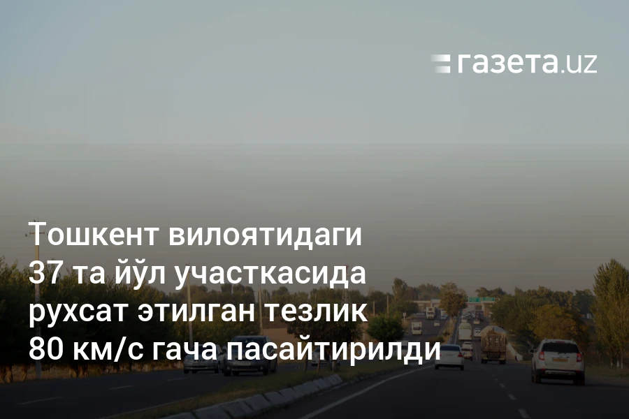 Тошкент вилоятидаги 37 та йўл участкасида рухсат этилган тезлик 80 км/соатгача пасайтирилди