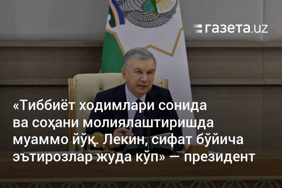 «Тиббиёт ходимлари сонида ва соҳани молиялаштиришда муаммо йўқ. Лекин сифат бўйича эътирозлар жуда кўп» — президент