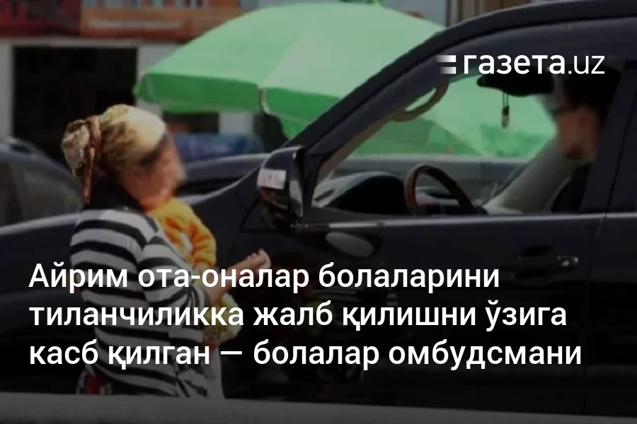 Айрим ота-оналар болаларини тиланчиликка жалб қилишни ўзига касб қилиб олган — болалар омбудсмани