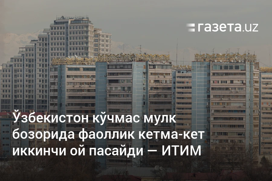 Ўзбекистон кўчмас мулк бозорида фаоллик кетма-кет иккинчи ой пасайди — ИТИМ