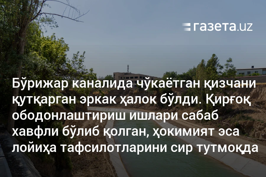 Бўрижар каналида чўкаётган қизчани қутқарган эркак ҳалок бўлди. Қирғоқ ободонлаштириш ишлари сабаб хавфли бўлиб қолган, ҳокимият эса лойиҳа тафсилотларини сир тутмоқда